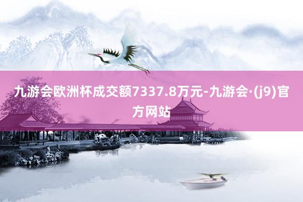 九游会欧洲杯成交额7337.8万元-九游会·(j9)官方网站