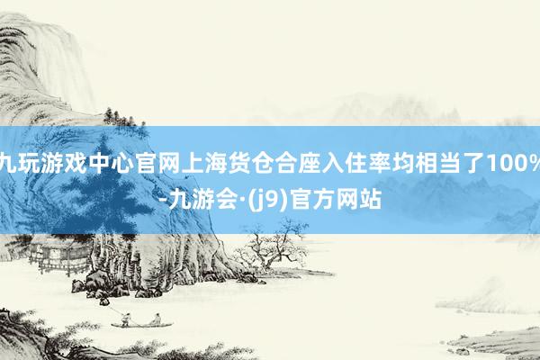 九玩游戏中心官网上海货仓合座入住率均相当了100%-九游会·(j9)官方网站