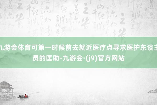 九游会体育可第一时候前去就近医疗点寻求医护东谈主员的匡助-九游会·(j9)官方网站