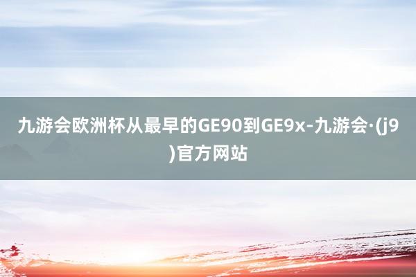 九游会欧洲杯从最早的GE90到GE9x-九游会·(j9)官方网站