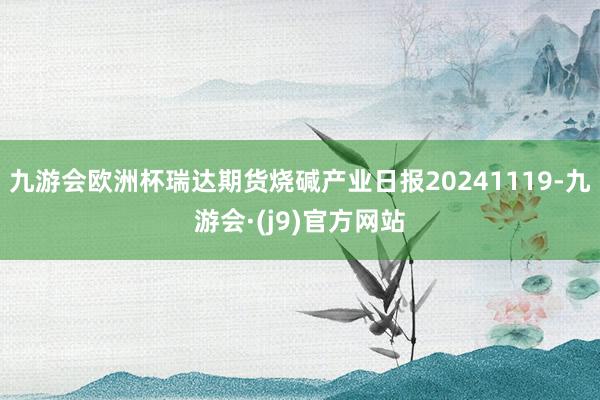 九游会欧洲杯瑞达期货烧碱产业日报20241119-九游会·(j9)官方网站