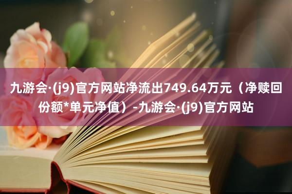 九游会·(j9)官方网站净流出749.64万元（净赎回份额*单元净值）-九游会·(j9)官方网站