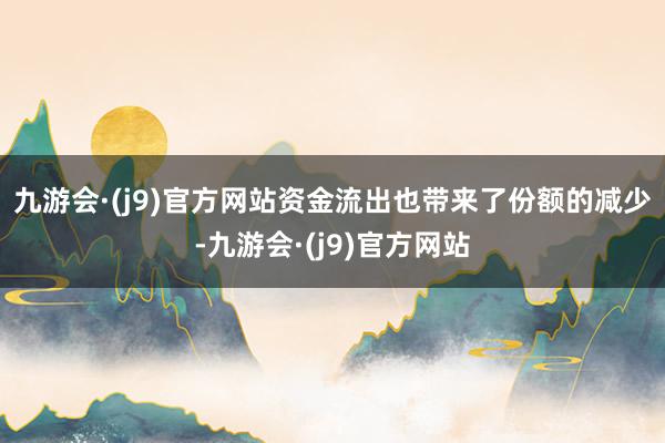 九游会·(j9)官方网站　　资金流出也带来了份额的减少-九游会·(j9)官方网站