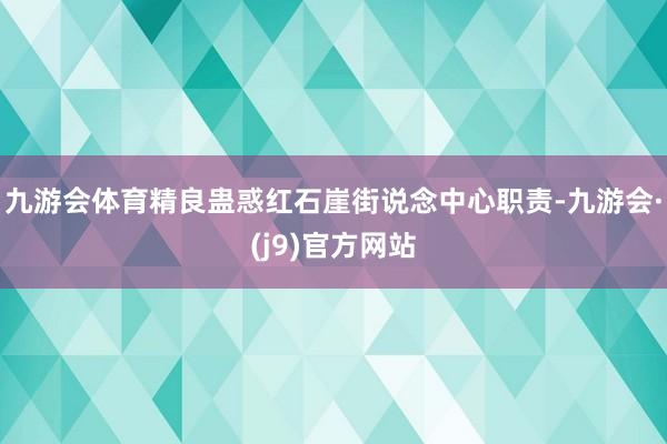 九游会体育精良蛊惑红石崖街说念中心职责-九游会·(j9)官方网站