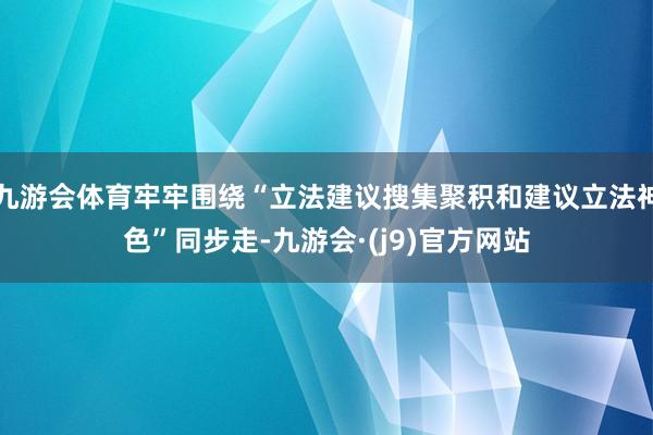 九游会体育牢牢围绕“立法建议搜集聚积和建议立法神色”同步走-九游会·(j9)官方网站