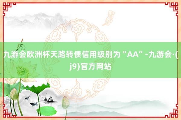 九游会欧洲杯天路转债信用级别为“AA”-九游会·(j9)官方网站