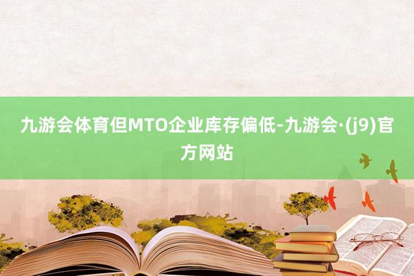 九游会体育但MTO企业库存偏低-九游会·(j9)官方网站