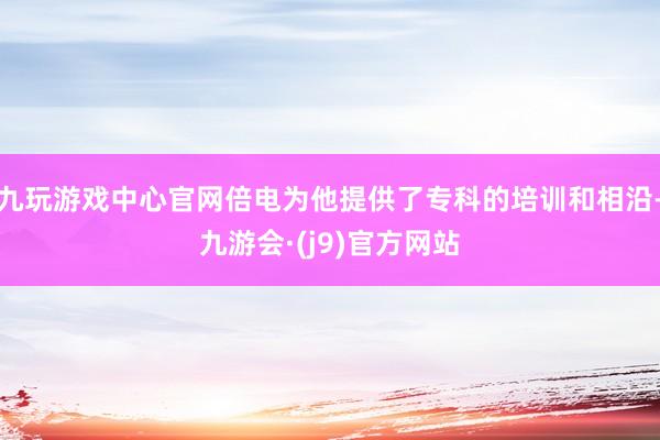 九玩游戏中心官网倍电为他提供了专科的培训和相沿-九游会·(j9)官方网站