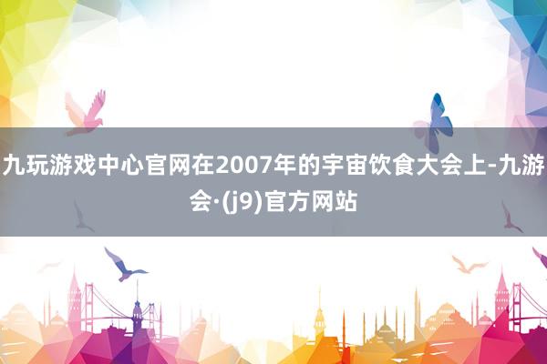 九玩游戏中心官网在2007年的宇宙饮食大会上-九游会·(j9)官方网站