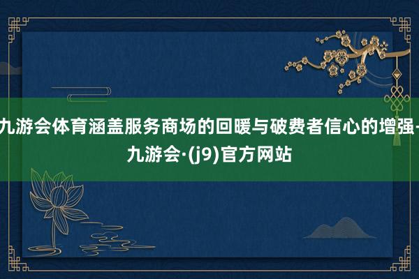 九游会体育涵盖服务商场的回暖与破费者信心的增强-九游会·(j9)官方网站