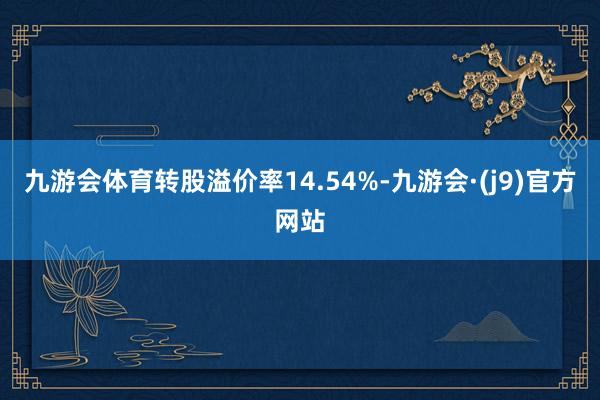 九游会体育转股溢价率14.54%-九游会·(j9)官方网站