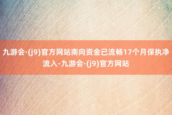 九游会·(j9)官方网站南向资金已流畅17个月保执净流入-九游会·(j9)官方网站