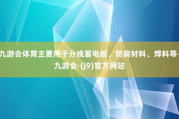 九游会体育主要用于分娩蓄电板、防腐材料、焊料等-九游会·(j9)官方网站