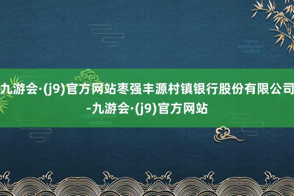 九游会·(j9)官方网站枣强丰源村镇银行股份有限公司-九游会·(j9)官方网站