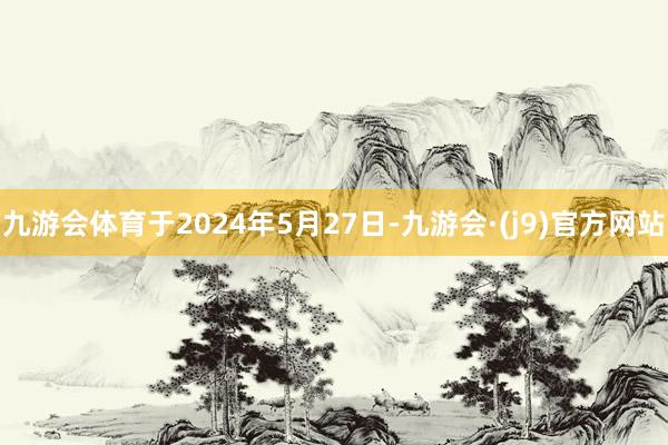 九游会体育于2024年5月27日-九游会·(j9)官方网站