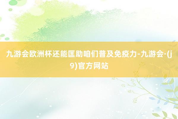 九游会欧洲杯还能匡助咱们普及免疫力-九游会·(j9)官方网站