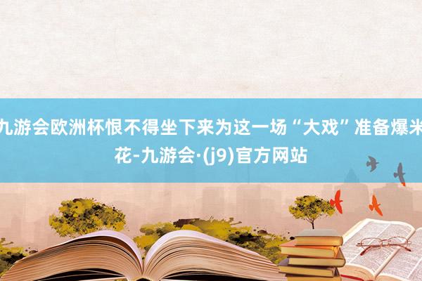 九游会欧洲杯恨不得坐下来为这一场“大戏”准备爆米花-九游会·(j9)官方网站