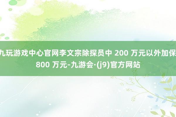 九玩游戏中心官网李文宗除探员中 200 万元以外加保 800 万元-九游会·(j9)官方网站