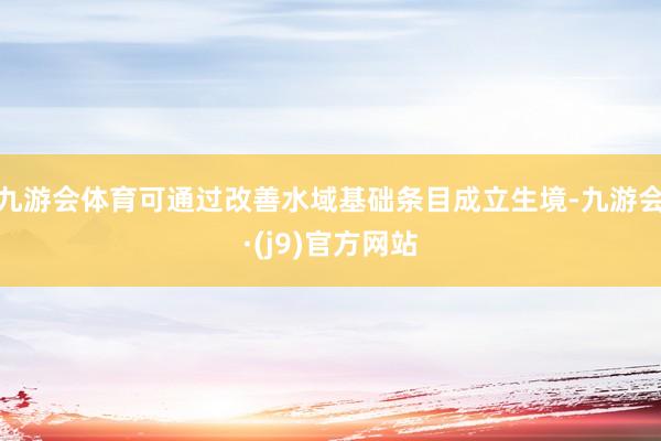 九游会体育可通过改善水域基础条目成立生境-九游会·(j9)官方网站