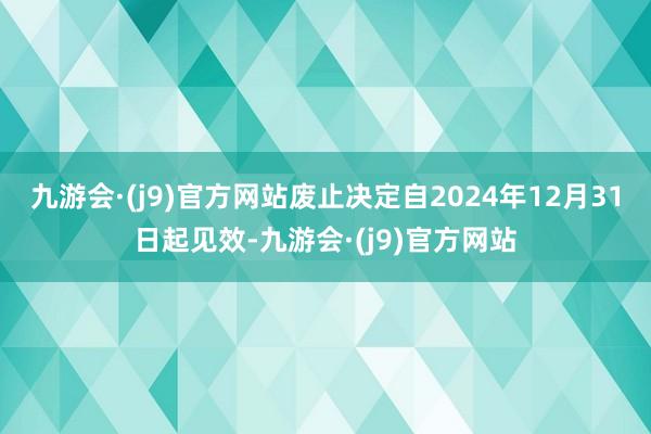 九游会·(j9)官方网站废止决定自2024年12月31日起见效-九游会·(j9)官方网站