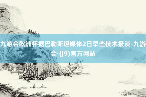 九游会欧洲杯　　据巴勒斯坦媒体2日早些技术报谈-九游会·(j9)官方网站