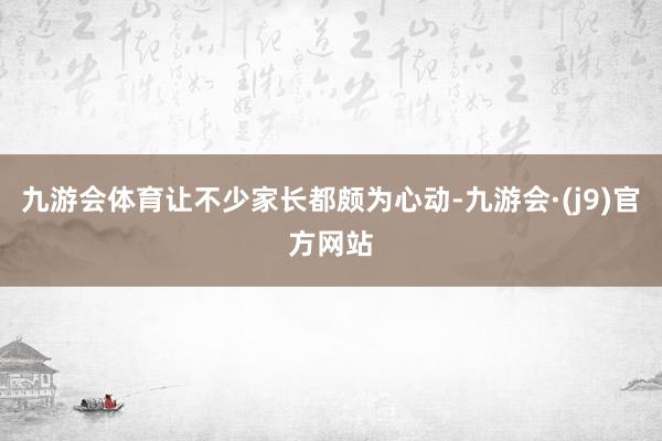 九游会体育让不少家长都颇为心动-九游会·(j9)官方网站