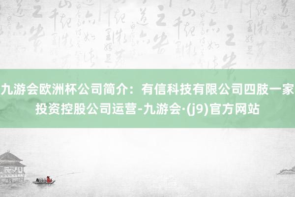 九游会欧洲杯公司简介：有信科技有限公司四肢一家投资控股公司运营-九游会·(j9)官方网站