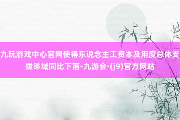 九玩游戏中心官网使得东说念主工资本及用度总体支拨畛域同比下落-九游会·(j9)官方网站