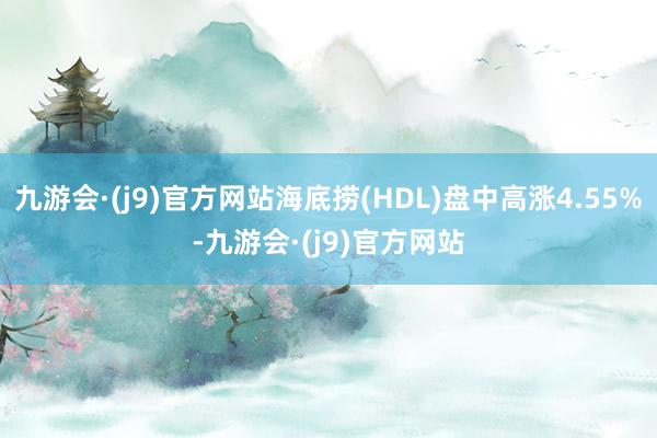 九游会·(j9)官方网站海底捞(HDL)盘中高涨4.55%-九游会·(j9)官方网站