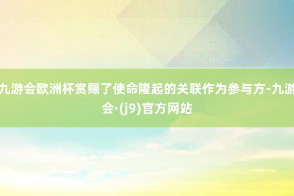 九游会欧洲杯赏赐了使命隆起的关联作为参与方-九游会·(j9)官方网站